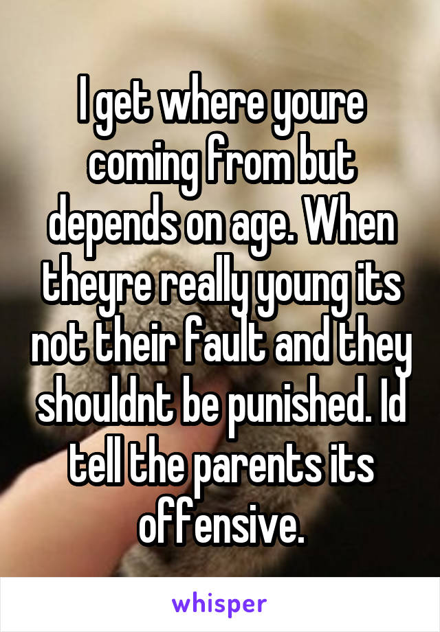 I get where youre coming from but depends on age. When theyre really young its not their fault and they shouldnt be punished. Id tell the parents its offensive.