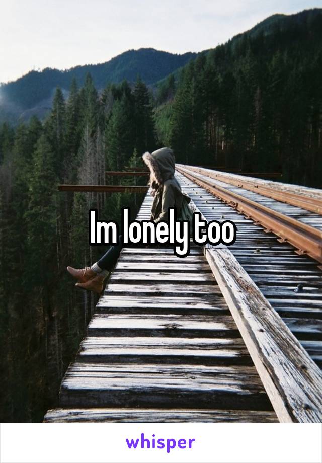 Im lonely too