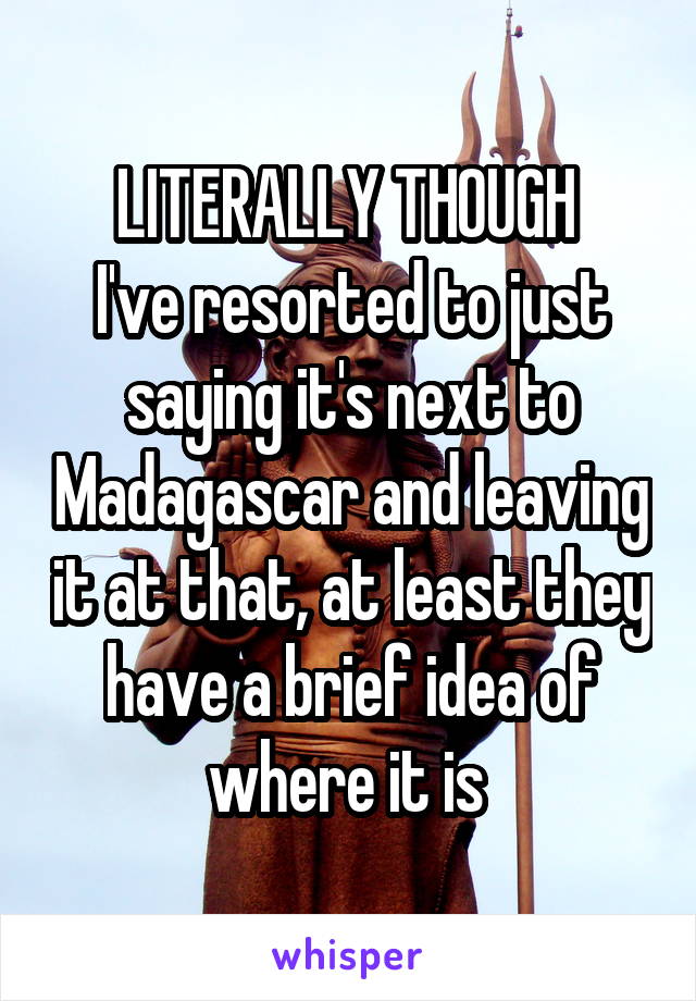 LITERALLY THOUGH 
I've resorted to just saying it's next to Madagascar and leaving it at that, at least they have a brief idea of where it is 