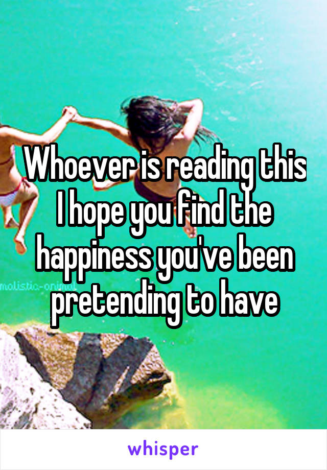 Whoever is reading this I hope you find the happiness you've been pretending to have