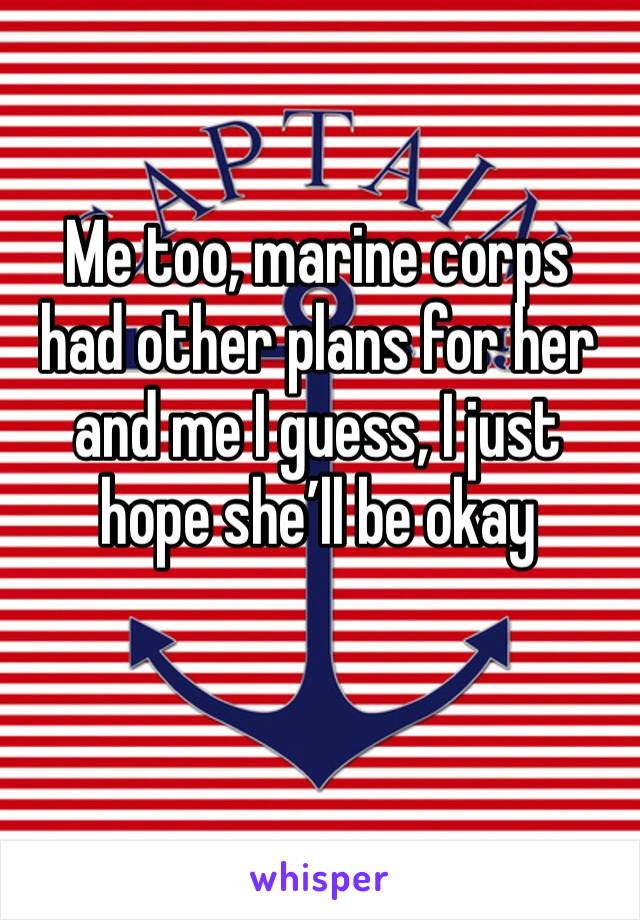 Me too, marine corps had other plans for her and me I guess, I just hope she’ll be okay 