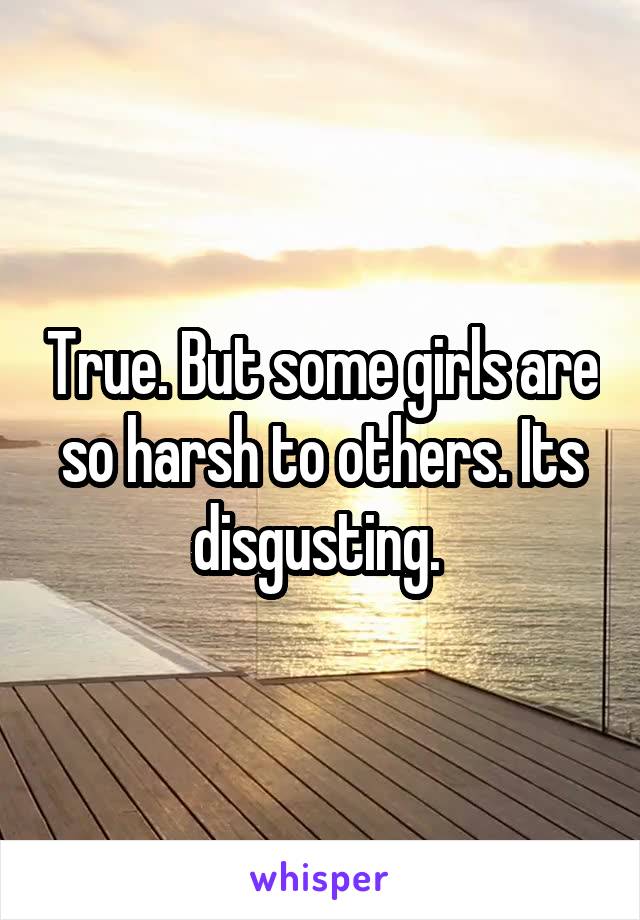 True. But some girls are so harsh to others. Its disgusting. 