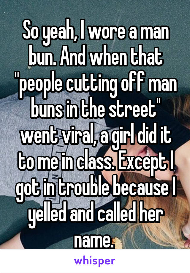 So yeah, I wore a man bun. And when that "people cutting off man buns in the street" went viral, a girl did it to me in class. Except I got in trouble because I yelled and called her name. 