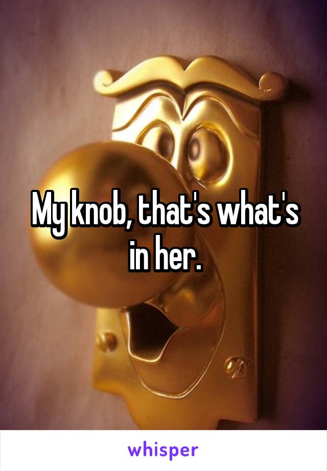 My knob, that's what's in her.
