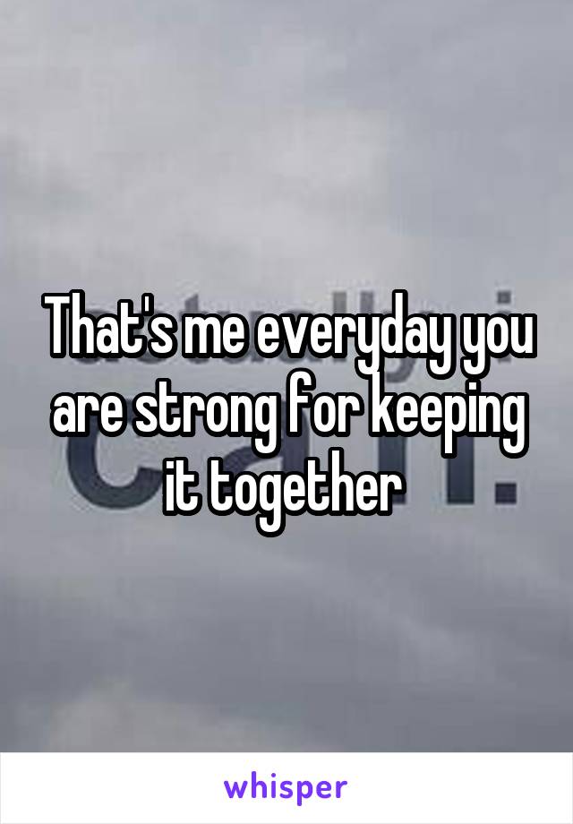 That's me everyday you are strong for keeping it together 