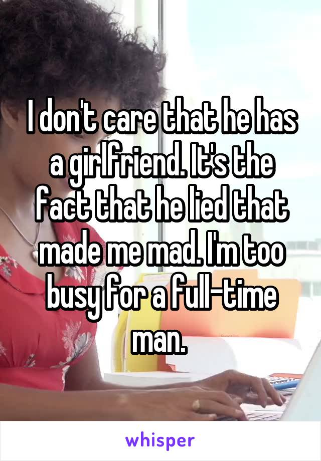 I don't care that he has a girlfriend. It's the fact that he lied that made me mad. I'm too busy for a full-time man. 