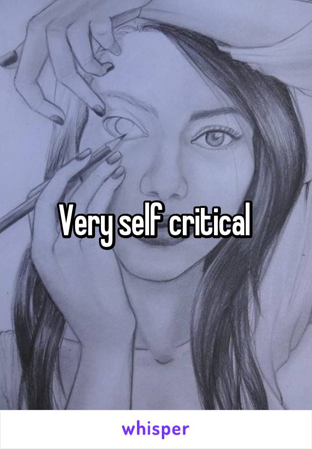 Very self critical 