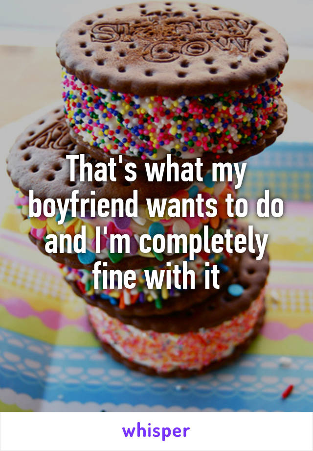 That's what my boyfriend wants to do and I'm completely fine with it