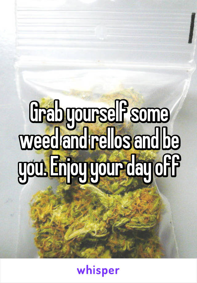 Grab yourself some weed and rellos and be you. Enjoy your day off
