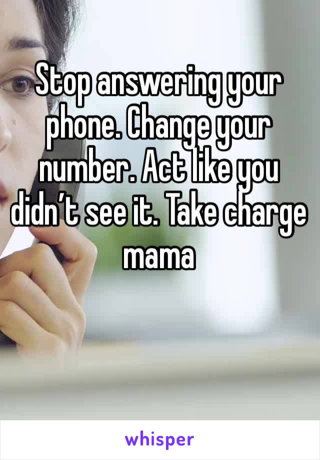 Stop answering your phone. Change your number. Act like you didn’t see it. Take charge mama