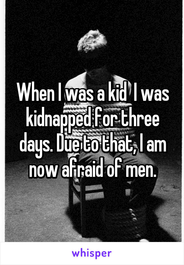 When I was a kid  I was kidnapped for three days. Due to that, I am now afraid of men.