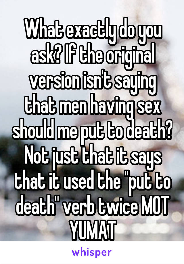 What exactly do you ask? If the original version isn't saying that men having sex should me put to death? Not just that it says that it used the "put to death" verb twice MOT YUMAT