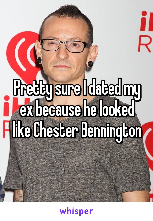 Pretty sure I dated my ex because he looked like Chester Bennington