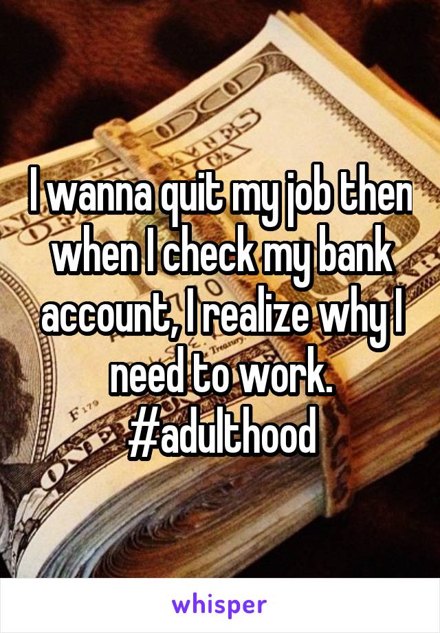 I wanna quit my job then when I check my bank account, I realize why I need to work. #adulthood