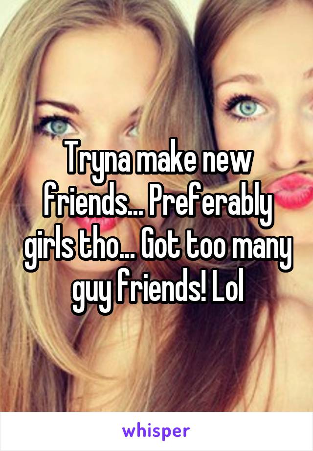 Tryna make new friends... Preferably girls tho... Got too many guy friends! Lol