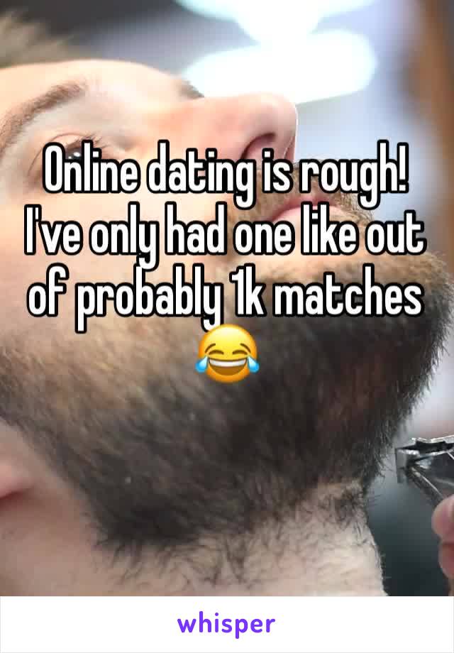 Online dating is rough! I've only had one like out of probably 1k matches 😂