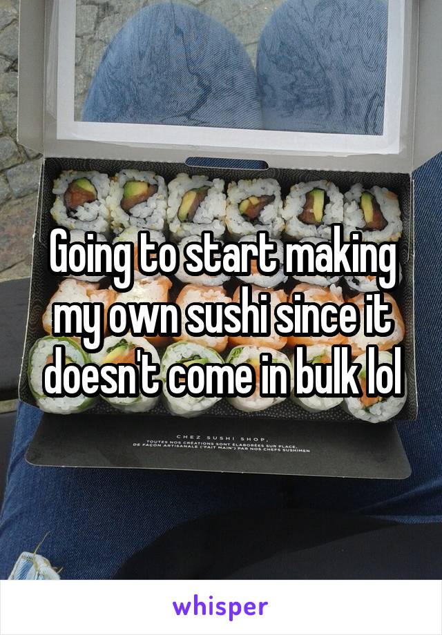 Going to start making my own sushi since it doesn't come in bulk lol