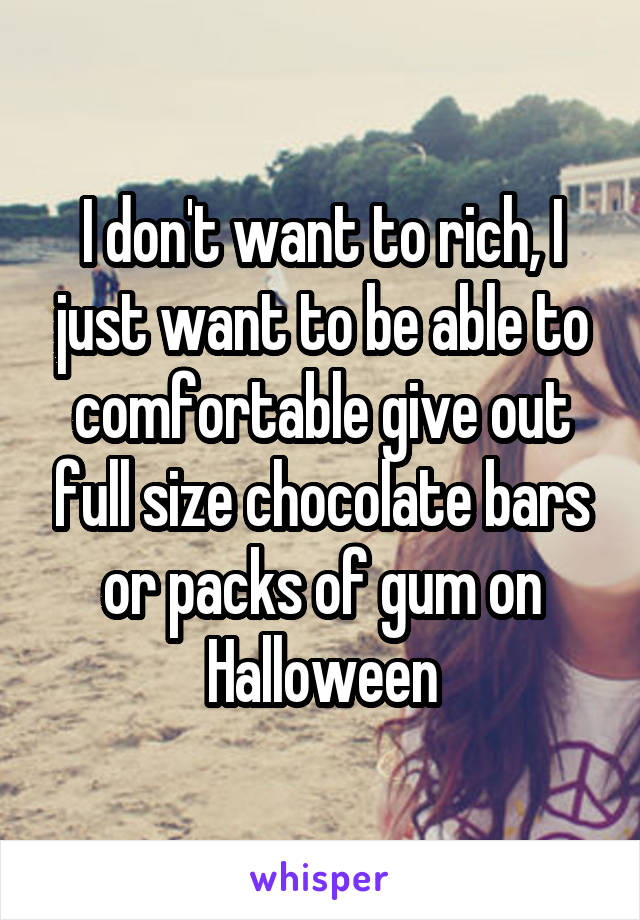 I don't want to rich, I just want to be able to comfortable give out full size chocolate bars or packs of gum on Halloween