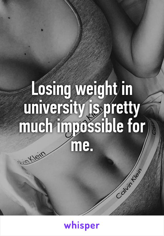 Losing weight in university is pretty much impossible for me.