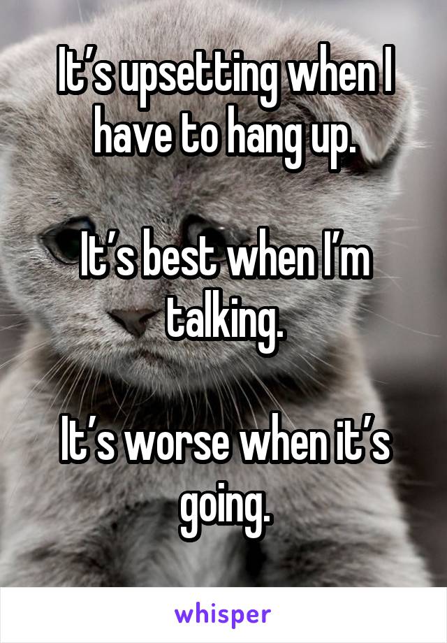 It’s upsetting when I have to hang up.

It’s best when I’m talking.

It’s worse when it’s going.
