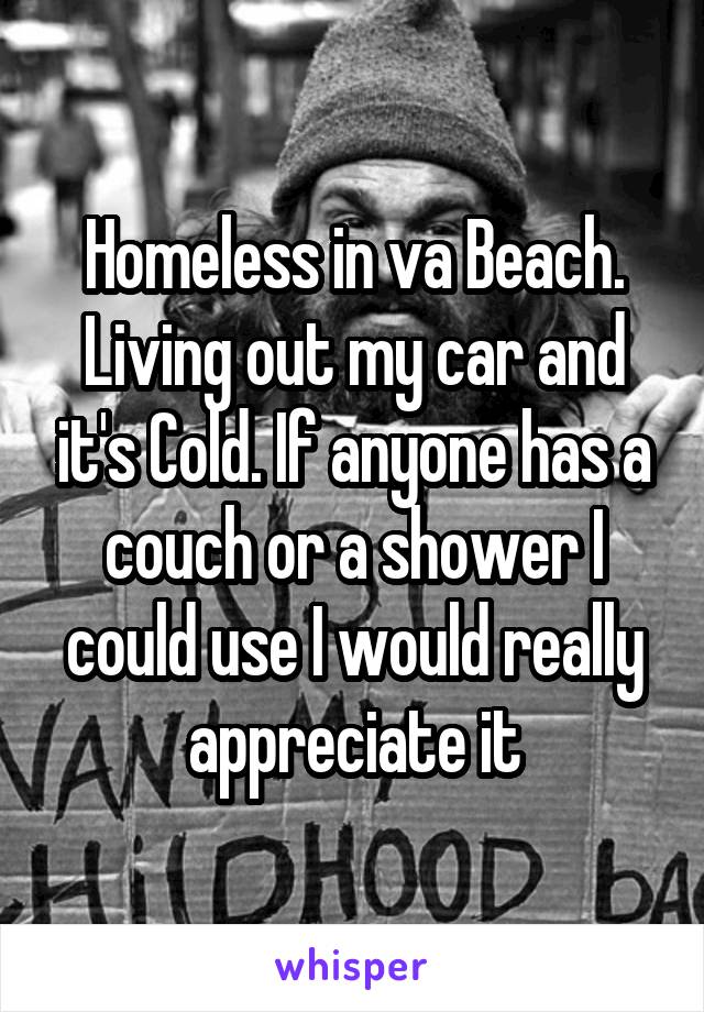 Homeless in va Beach. Living out my car and it's Cold. If anyone has a couch or a shower I could use I would really appreciate it