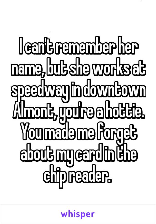 I can't remember her name, but she works at speedway in downtown Almont, you're a hottie. You made me forget about my card in the chip reader. 