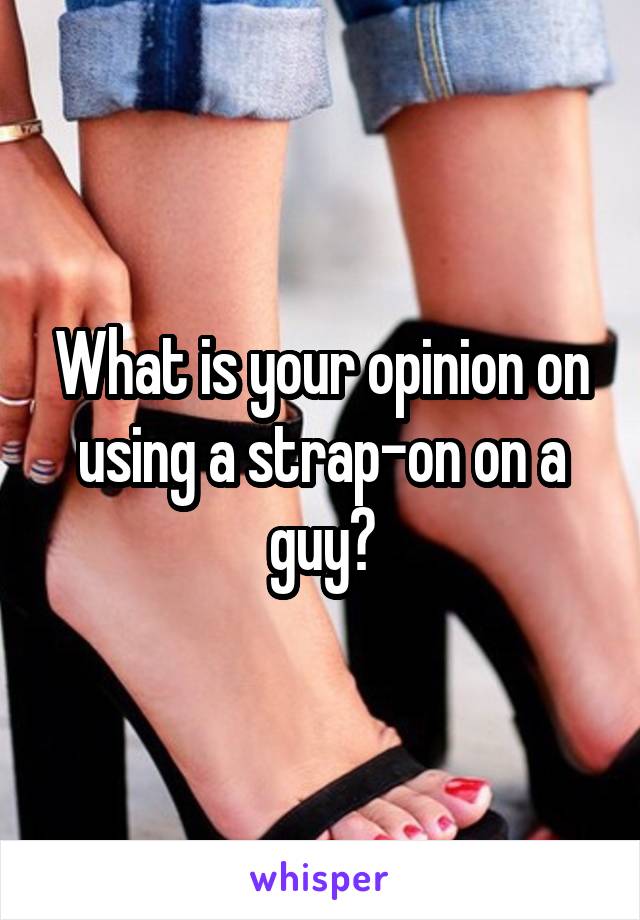 What is your opinion on using a strap-on on a guy?