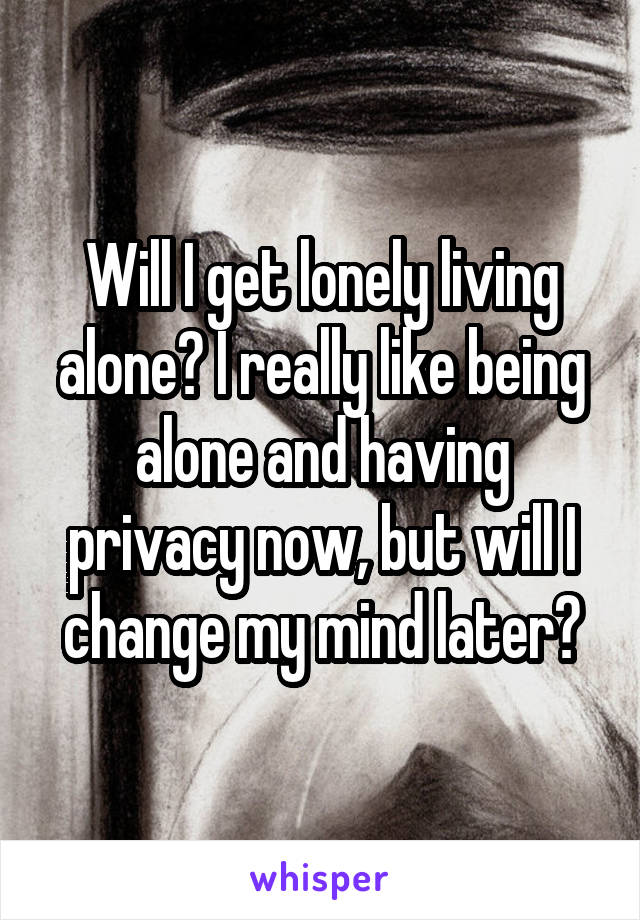 Will I get lonely living alone? I really like being alone and having privacy now, but will I change my mind later?