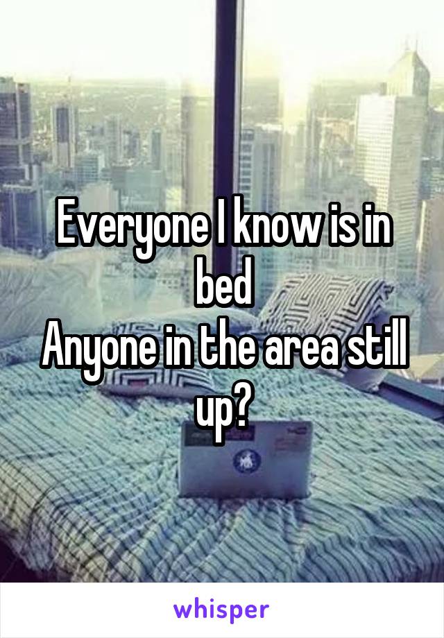 Everyone I know is in bed
Anyone in the area still up?