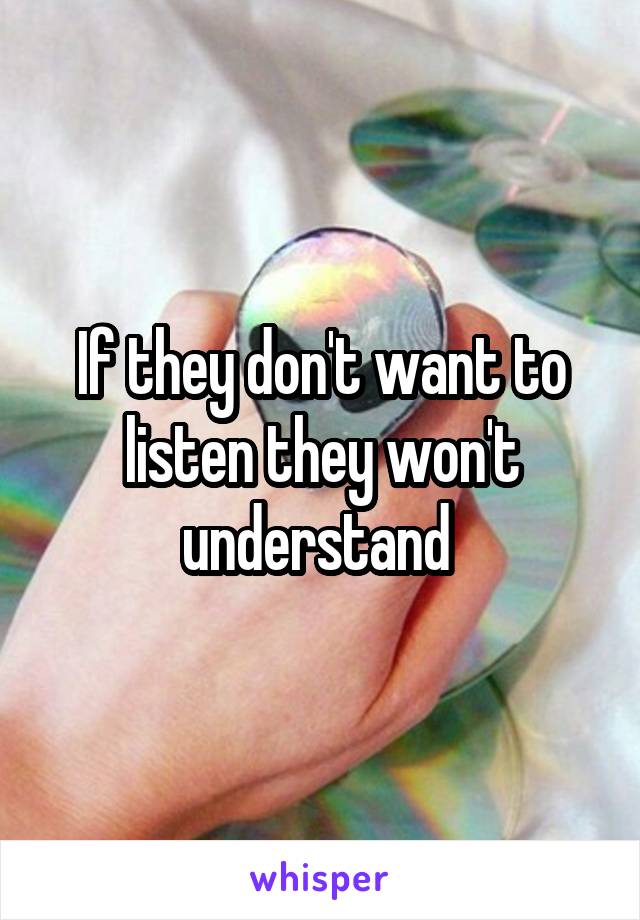 If they don't want to listen they won't understand 