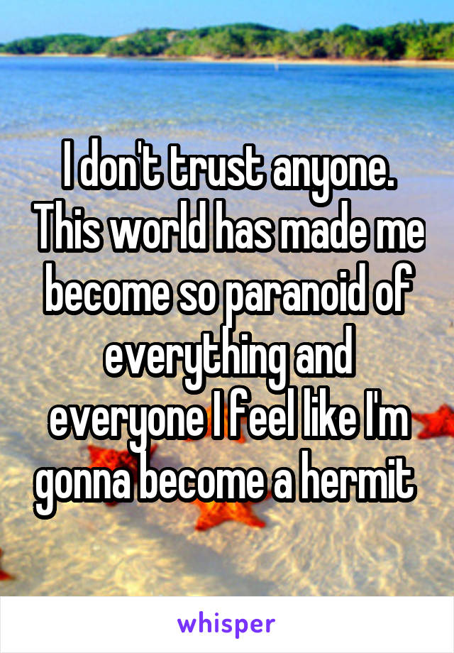 I don't trust anyone. This world has made me become so paranoid of everything and everyone I feel like I'm gonna become a hermit 