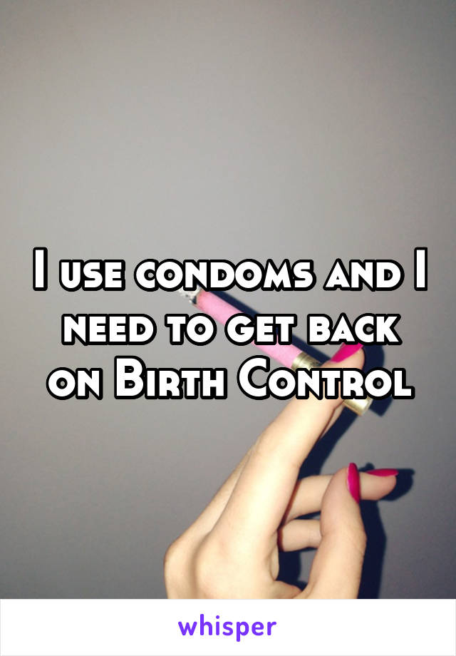 I use condoms and I need to get back on Birth Control