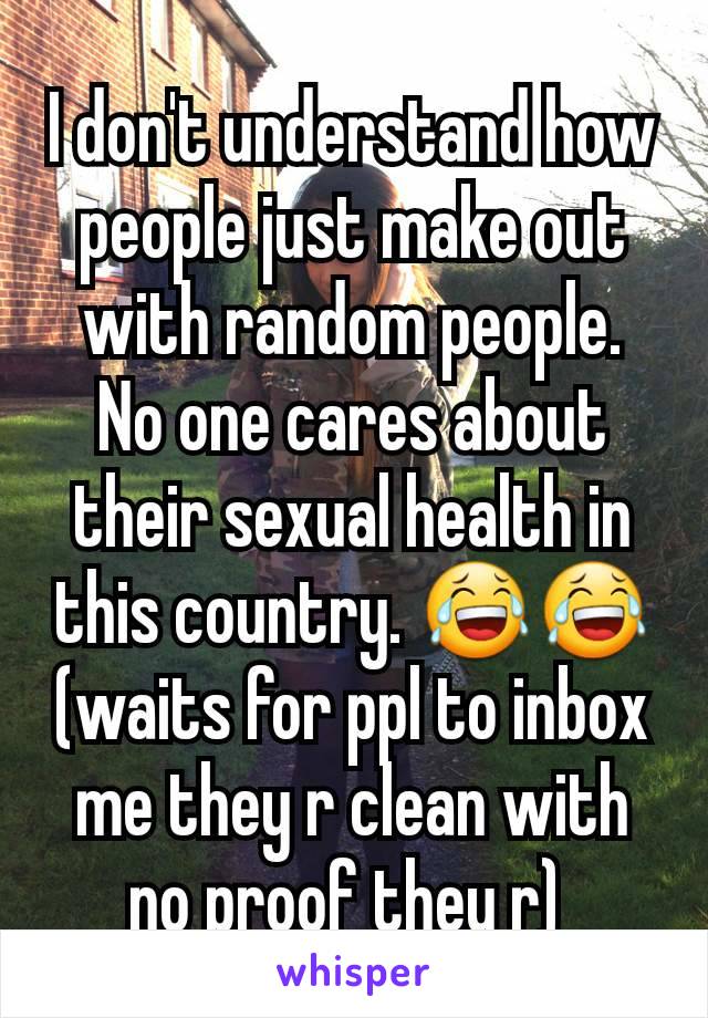 I don't understand how people just make out with random people. No one cares about their sexual health in this country. 😂😂 (waits for ppl to inbox me they r clean with no proof they r) 