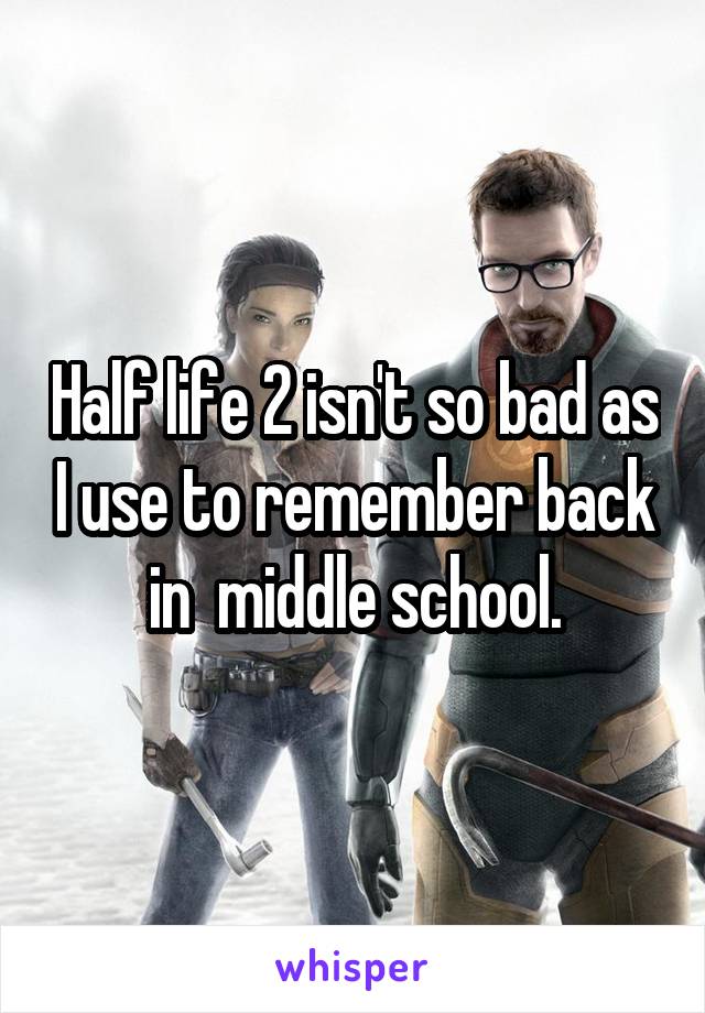 Half life 2 isn't so bad as I use to remember back in  middle school.