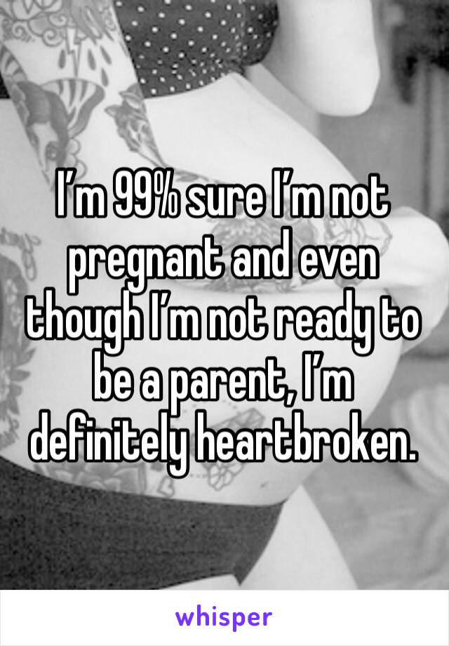 I’m 99% sure I’m not pregnant and even though I’m not ready to be a parent, I’m definitely heartbroken. 