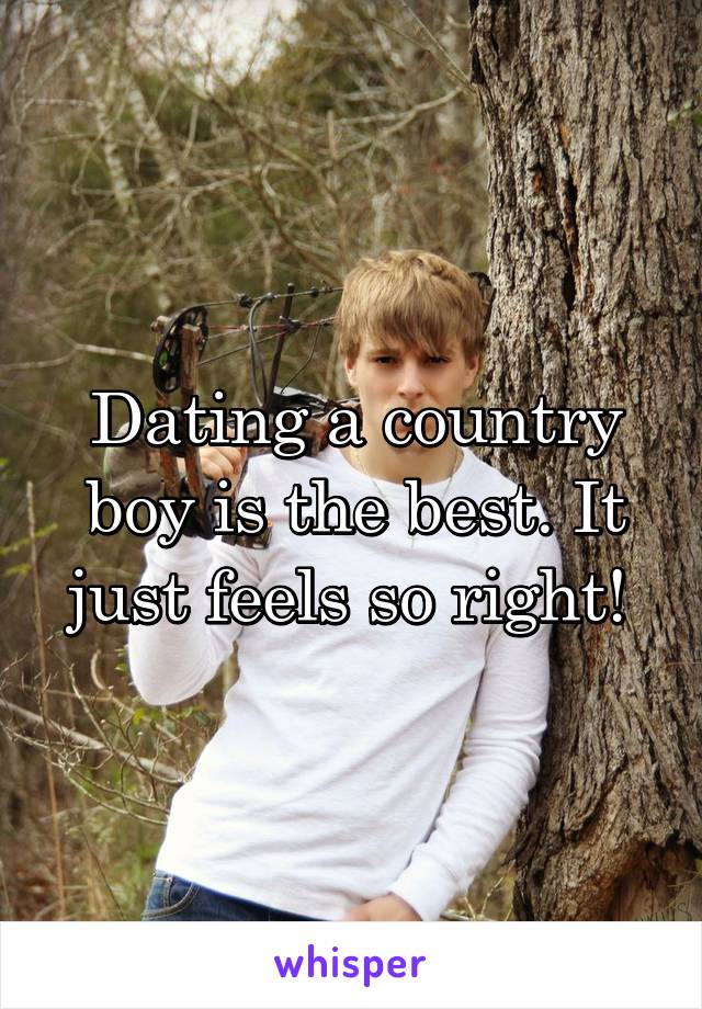 Dating a country boy is the best. It just feels so right! 