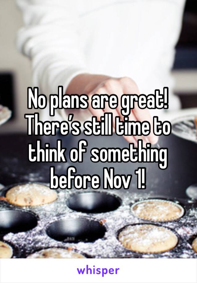 No plans are great! There’s still time to think of something before Nov 1!