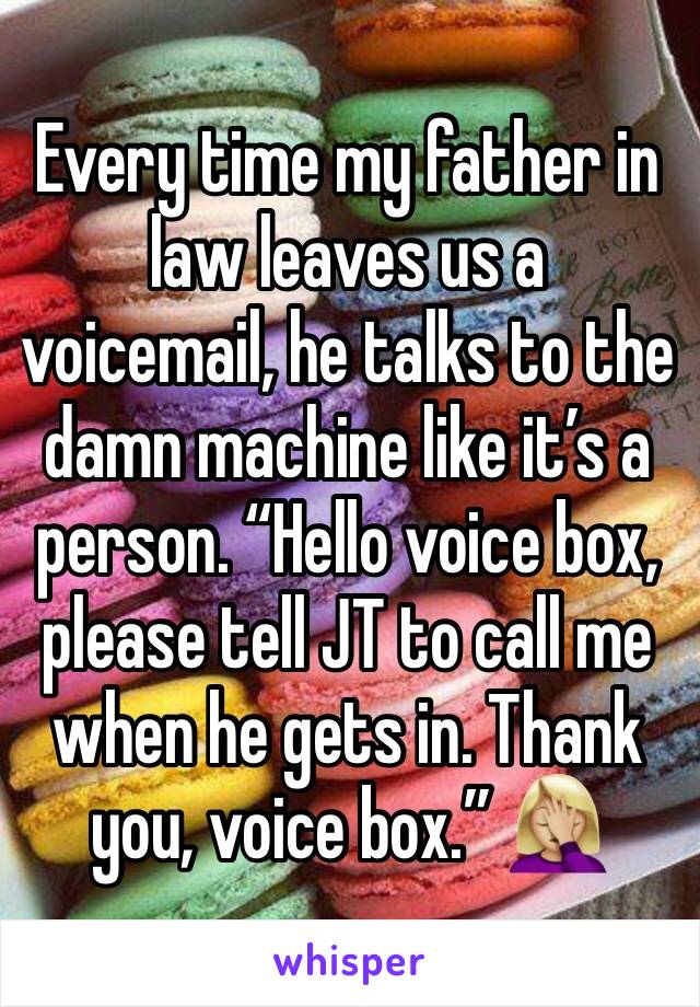 Every time my father in law leaves us a voicemail, he talks to the damn machine like it’s a person. “Hello voice box, please tell JT to call me when he gets in. Thank you, voice box.” 🤦🏼‍♀️