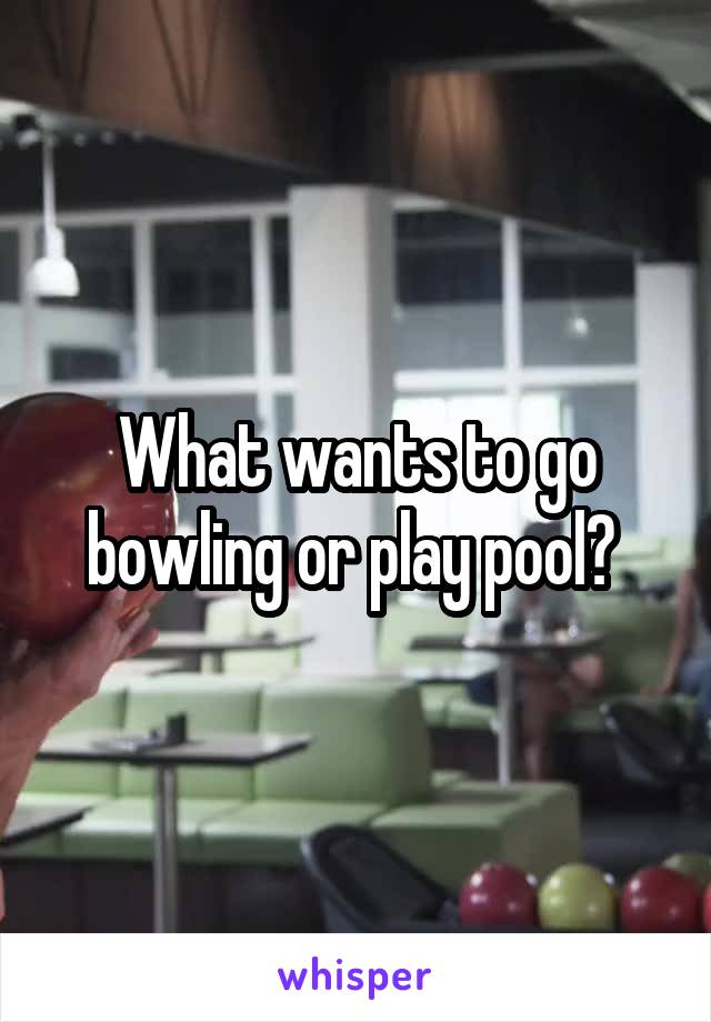 What wants to go bowling or play pool? 