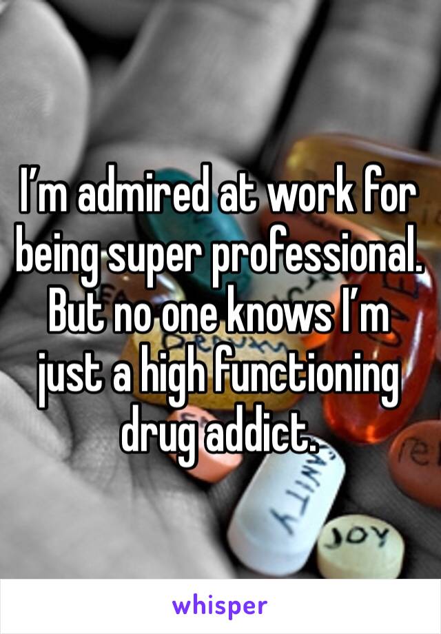 I’m admired at work for being super professional. But no one knows I’m just a high functioning drug addict. 
