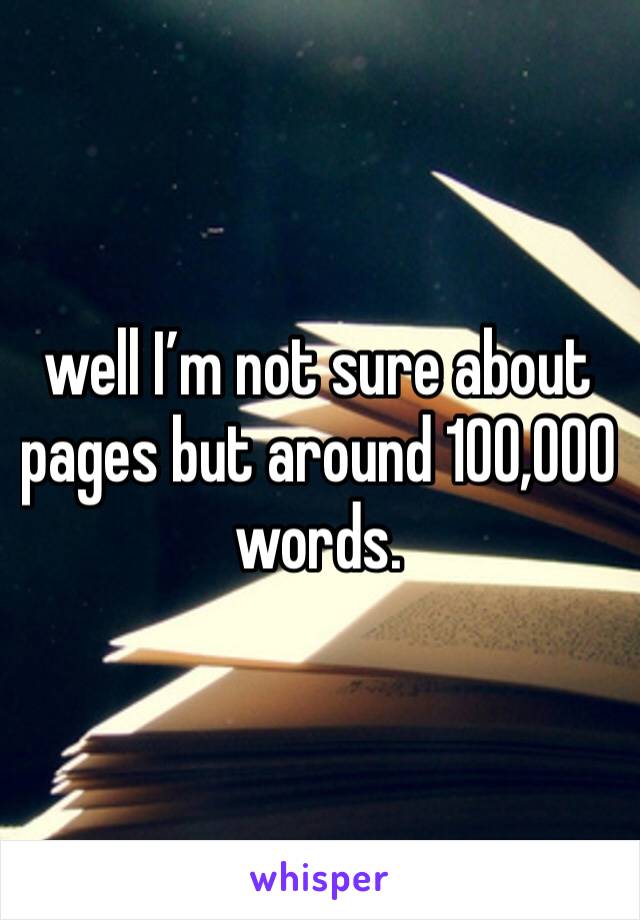 well I’m not sure about pages but around 100,000 words.