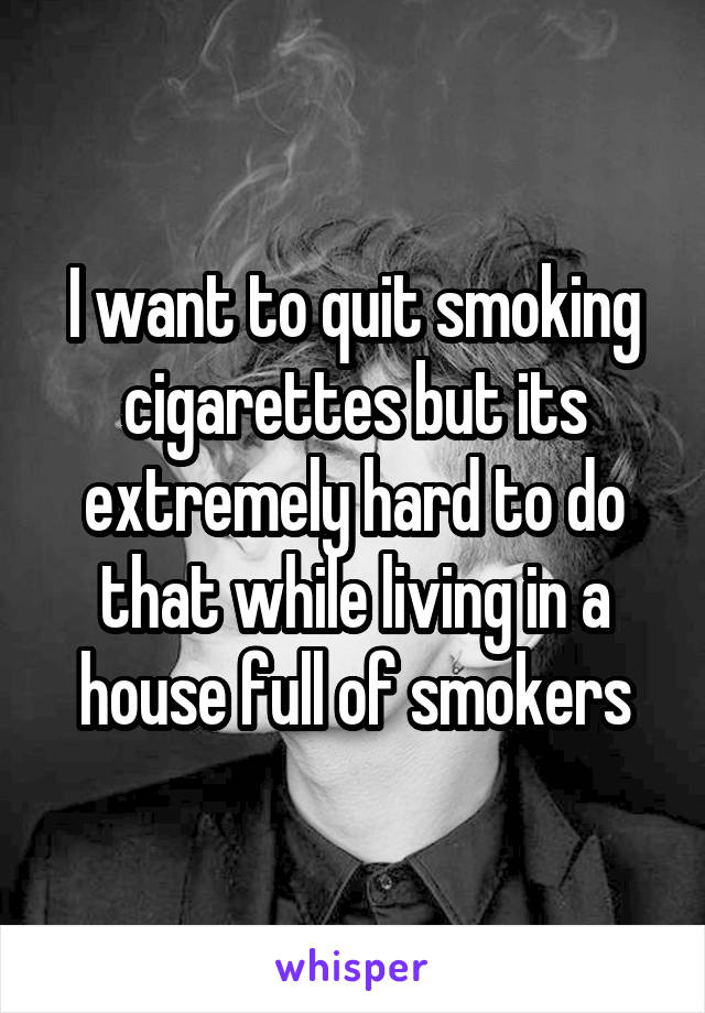 I want to quit smoking cigarettes but its extremely hard to do that while living in a house full of smokers