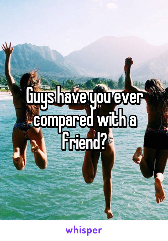Guys have you ever compared with a friend?