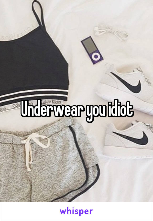 Underwear you idiot