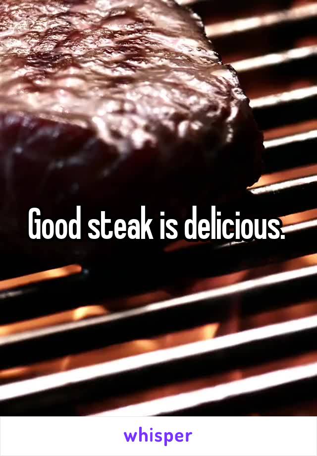 Good steak is delicious. 