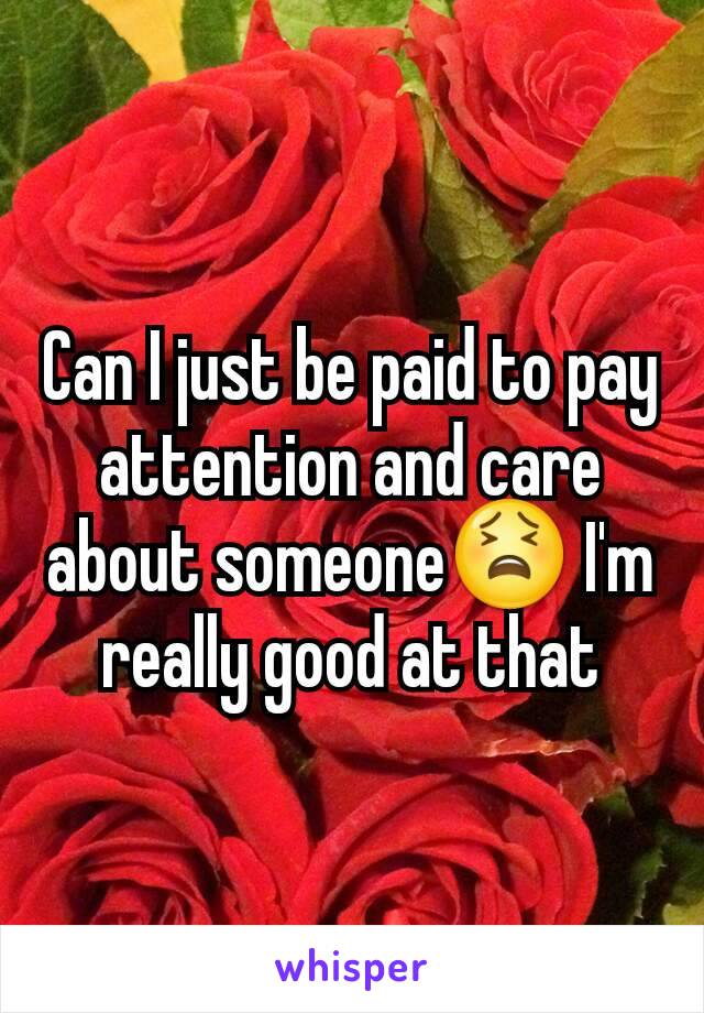 Can I just be paid to pay attention and care about someone😫 I'm really good at that