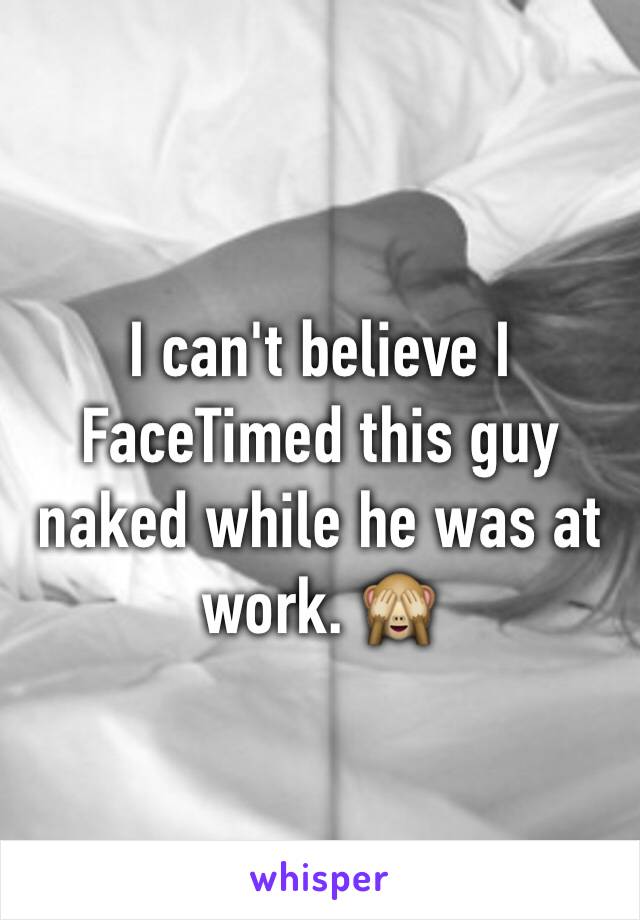 I can't believe I FaceTimed this guy naked while he was at work. 🙈