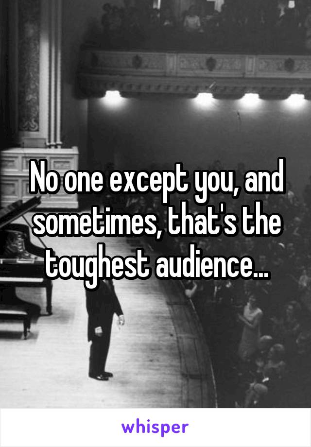 No one except you, and sometimes, that's the toughest audience...