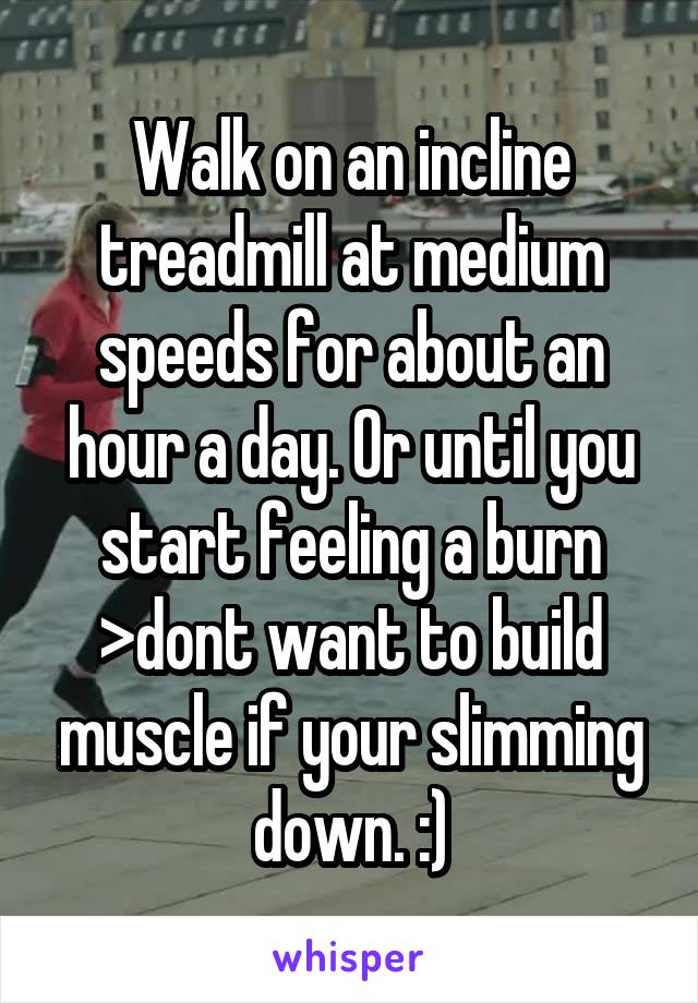 Walk on an incline treadmill at medium speeds for about an hour a day. Or until you start feeling a burn >dont want to build muscle if your slimming down. :)