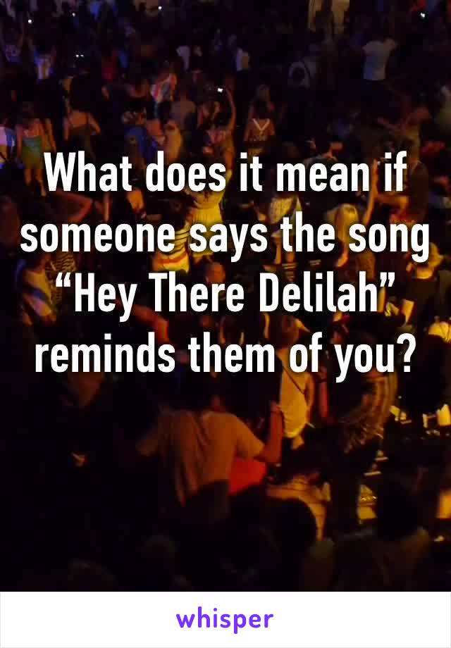 What does it mean if someone says the song “Hey There Delilah” reminds them of you? 